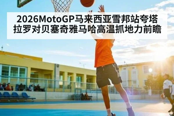 2026MotoGP马来西亚雪邦站夸塔拉罗对贝塞奇雅马哈高温抓地力前瞻